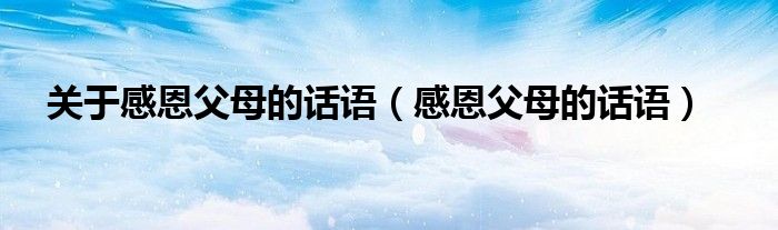 关于感恩父母的话语（感恩父母的话语）