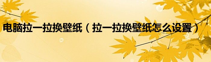 电脑拉一拉换壁纸（拉一拉换壁纸怎么设置）