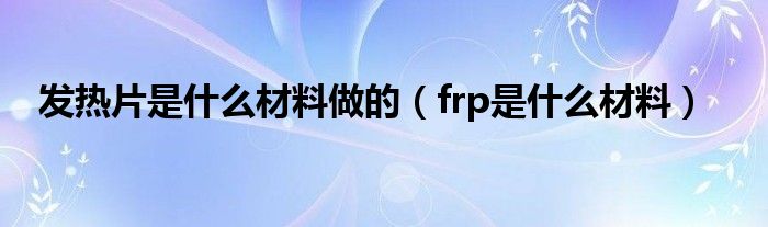 发热片是什么材料做的（frp是什么材料）