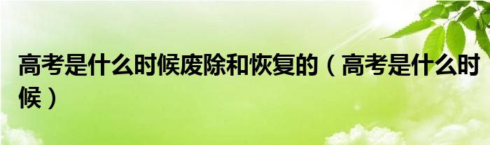 高考是什么时候废除和恢复的（高考是什么时候）