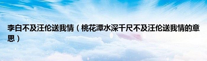 李白不及汪伦送我情（桃花潭水深千尺不及汪伦送我情的意思）