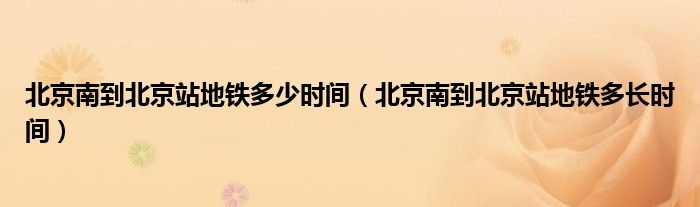 北京南到北京站地铁多少时间（北京南到北京站地铁多长时间）