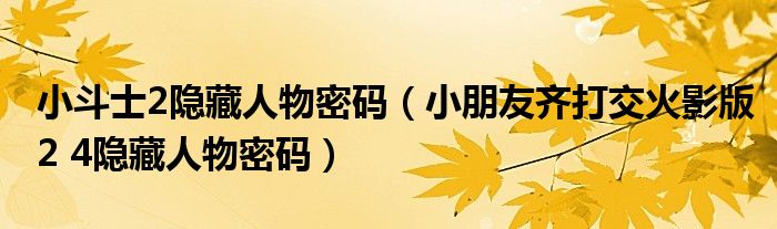 小斗士2隐藏人物密码（小朋友齐打交火影版2 4隐藏人物密码）