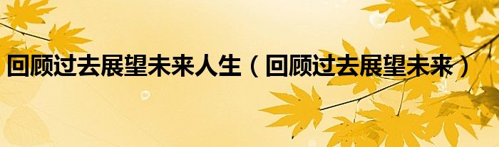 回顾过去展望未来人生（回顾过去展望未来）