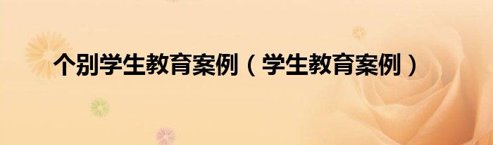 个别学生教育案例（学生教育案例）