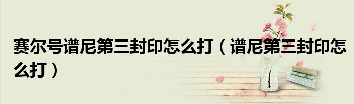 赛尔号谱尼第三封印怎么打（谱尼第三封印怎么打）