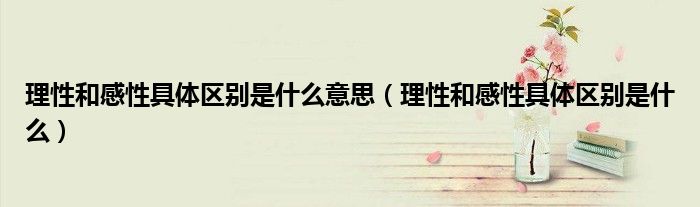 理性和感性具体区别是什么意思（理性和感性具体区别是什么）