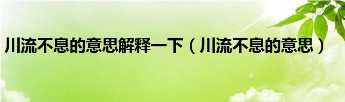 川流不息的意思解释一下（川流不息的意思）