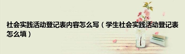 社会实践活动登记表内容怎么写（学生社会实践活动登记表怎么填）