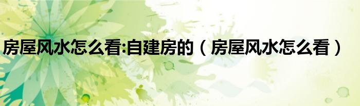 房屋风水怎么看:自建房的（房屋风水怎么看）