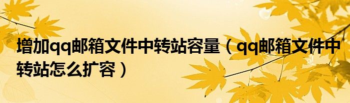 增加qq邮箱文件中转站容量（qq邮箱文件中转站怎么扩容）