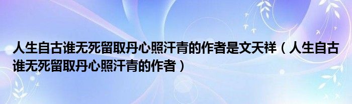 人生自古谁无死留取丹心照汗青的作者是文天祥（人生自古谁无死留取丹心照汗青的作者）