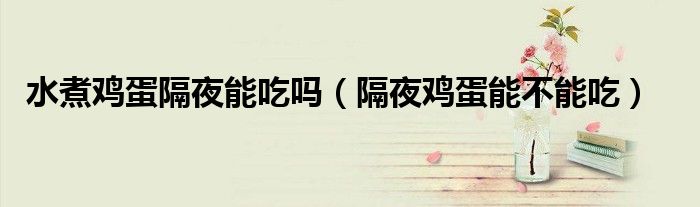 水煮鸡蛋隔夜能吃吗（隔夜鸡蛋能不能吃）