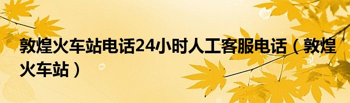 敦煌火车站电话24小时人工客服电话（敦煌火车站）