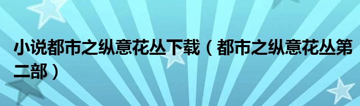 小说都市之纵意花丛下载（都市之纵意花丛第二部）