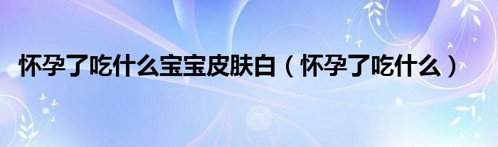 怀孕了吃什么宝宝皮肤白（怀孕了吃什么）