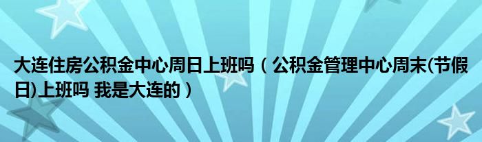 大连住房公积金中心周日上班吗（公积金管理中心周末(节假日)上班吗 我是大连的）