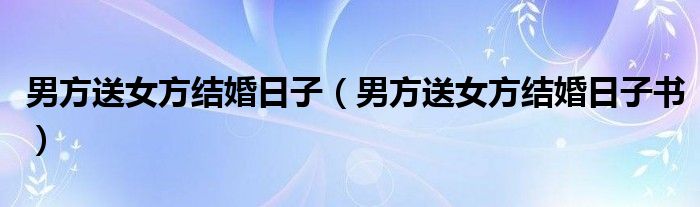 男方送女方结婚日子（男方送女方结婚日子书）