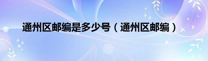 通州区邮编是多少号（通州区邮编）