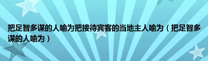 把足智多谋的人喻为把接待宾客的当地主人喻为（把足智多谋的人喻为）