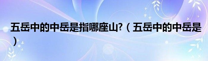 五岳中的中岳是指哪座山?（五岳中的中岳是）