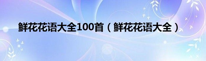 鲜花花语大全100首（鲜花花语大全）