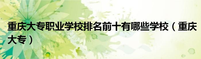 重庆大专职业学校排名前十有哪些学校（重庆大专）