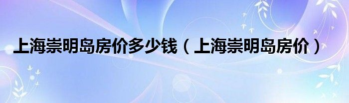 上海崇明岛房价多少钱（上海崇明岛房价）