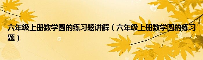 六年级上册数学圆的练习题讲解（六年级上册数学圆的练习题）