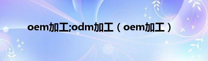 oem加工;odm加工（oem加工）