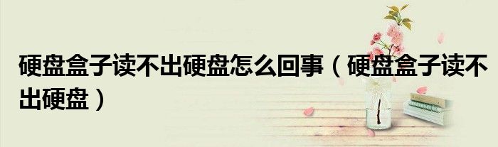 硬盘盒子读不出硬盘怎么回事（硬盘盒子读不出硬盘）