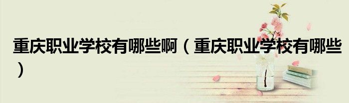 重庆职业学校有哪些啊（重庆职业学校有哪些）