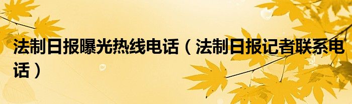法制日报曝光热线电话（法制日报记者联系电话）