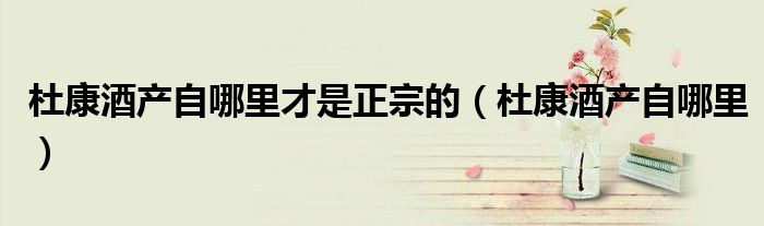 杜康酒产自哪里才是正宗的（杜康酒产自哪里）