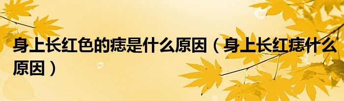 身上长红色的痣是什么原因（身上长红痣什么原因）