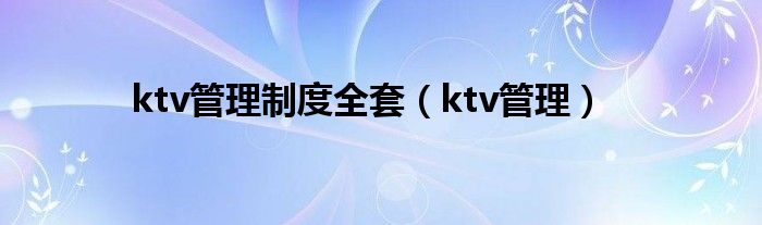 ktv管理制度全套（ktv管理）