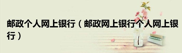邮政个人网上银行（邮政网上银行个人网上银行）