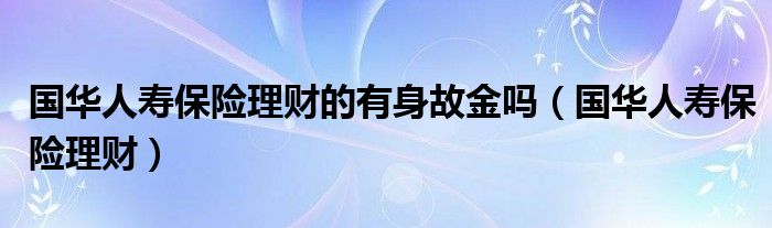 国华人寿保险理财的有身故金吗（国华人寿保险理财）