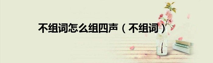 不组词怎么组四声（不组词）