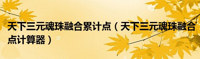 天下三元魂珠融合累计点（天下三元魂珠融合点计算器）