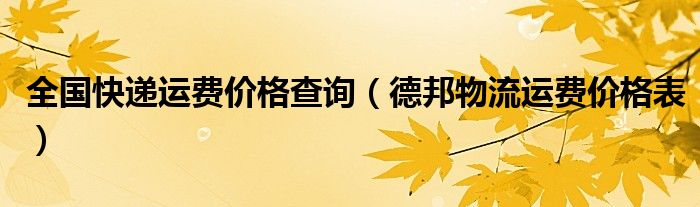 全国快递运费价格查询（德邦物流运费价格表）