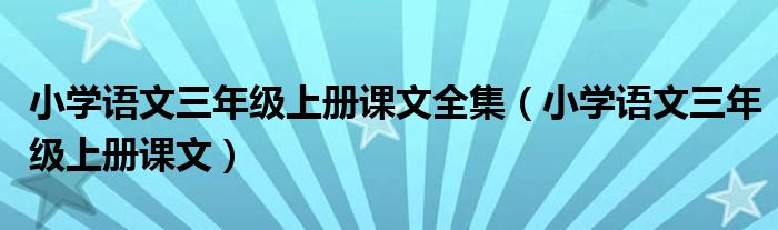 小学语文三年级上册课文全集（小学语文三年级上册课文）