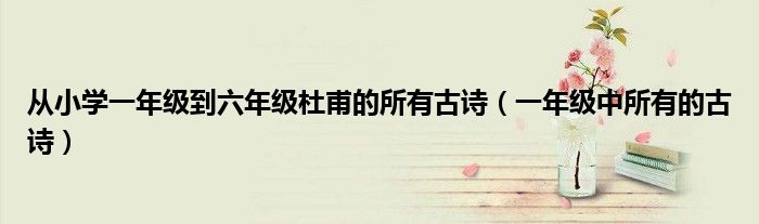 从小学一年级到六年级杜甫的所有古诗（一年级中所有的古诗）