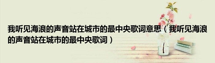 我听见海浪的声音站在城市的最中央歌词意思（我听见海浪的声音站在城市的最中央歌词）