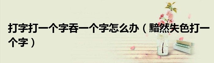 打字打一个字吞一个字怎么办（黯然失色打一个字）
