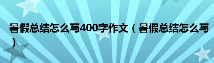 暑假总结怎么写400字作文（暑假总结怎么写）