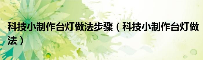 科技小制作台灯做法步骤（科技小制作台灯做法）