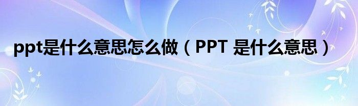 ppt是什么意思怎么做（PPT 是什么意思）