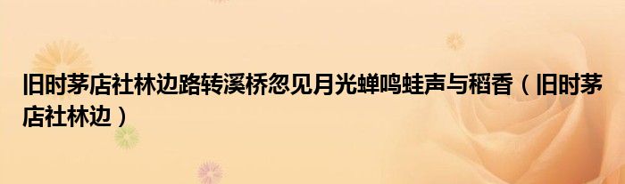 旧时茅店社林边路转溪桥忽见月光蝉鸣蛙声与稻香（旧时茅店社林边）