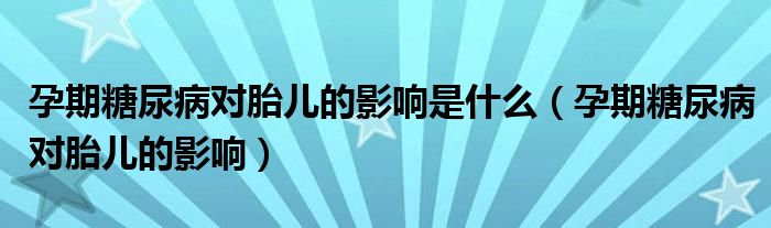 孕期糖尿病对胎儿的影响是什么（孕期糖尿病对胎儿的影响）